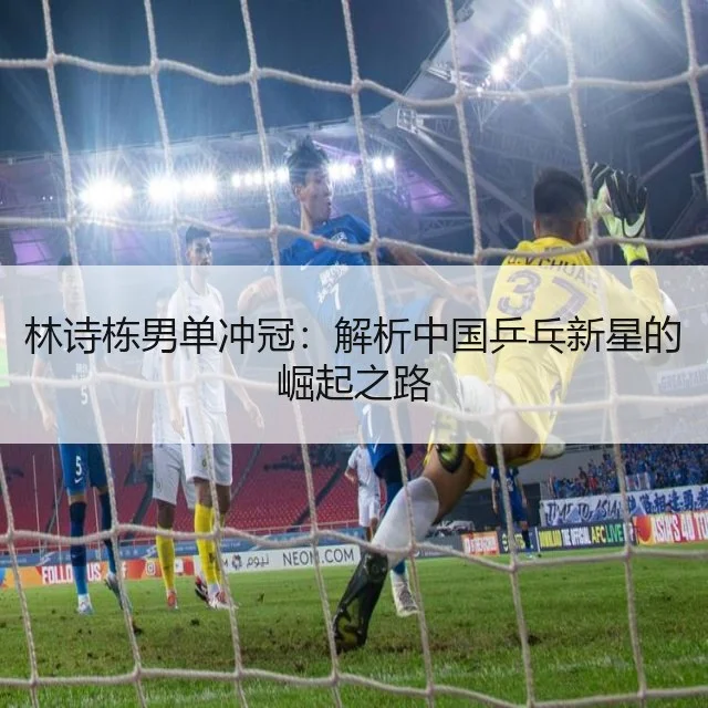 林诗栋男单冲冠：解析中国乒乓新星的崛起之路