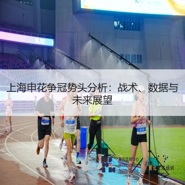上海申花争冠势头分析:战术、数据与未来展望