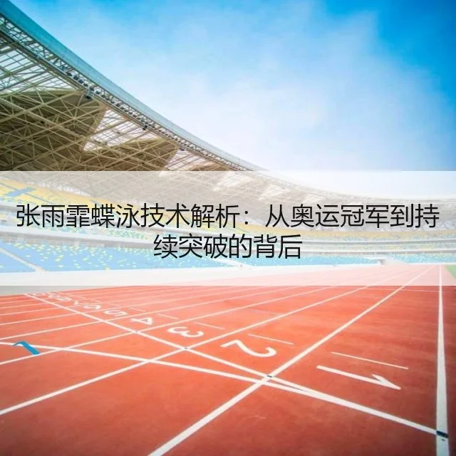 张雨霏蝶泳技术解析：从奥运冠军到持续突破的背后